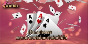 เว็บเกมไพ่999  หมดความกลัวในการเล่นที่ดีขึ้น