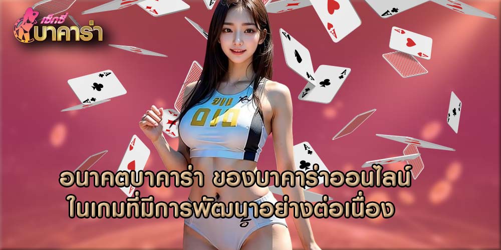 อนาคตบาคาร่า ของบาคาร่าออนไลน์ในเกมที่มีการพัฒนาอย่างต่อเนื่อง 