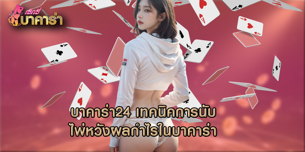 บาคาร่า24 เทคนิคการนับไพ่หวังผลกำไรในบาคาร่า