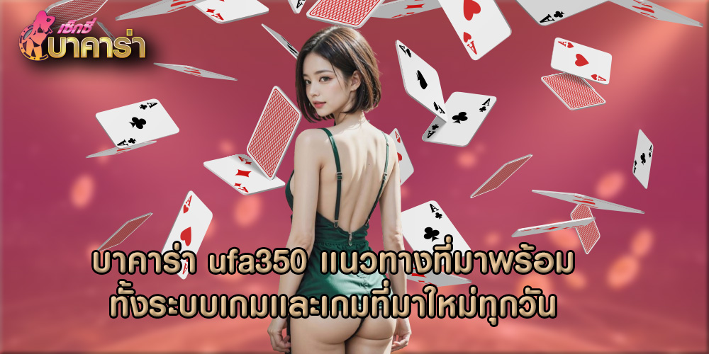 บาคาร่า ufa350 เเนวทางที่มาพร้อมทั้งระบบเกมเเละเกมที่มาใหม่ทุกวัน